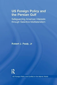 US Foreign Policy and the Persian Gulf: Safeguarding American Interests through Selective Multilateralism