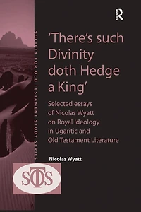 'There's such Divinity doth Hedge a King': Selected Essays of Nicolas Wyatt on Royal Ideology Ugaritic and Old Testament Literature