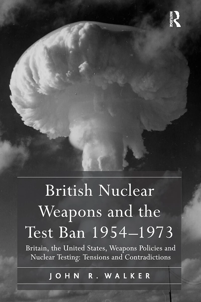 British Nuclear Weapons and the Test Ban 1954-1973: Britain, United States, Policies Testing: Tensions Contradictions