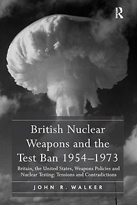 British Nuclear Weapons and the Test Ban 1954-1973: Britain, United States, Policies Testing: Tensions Contradictions