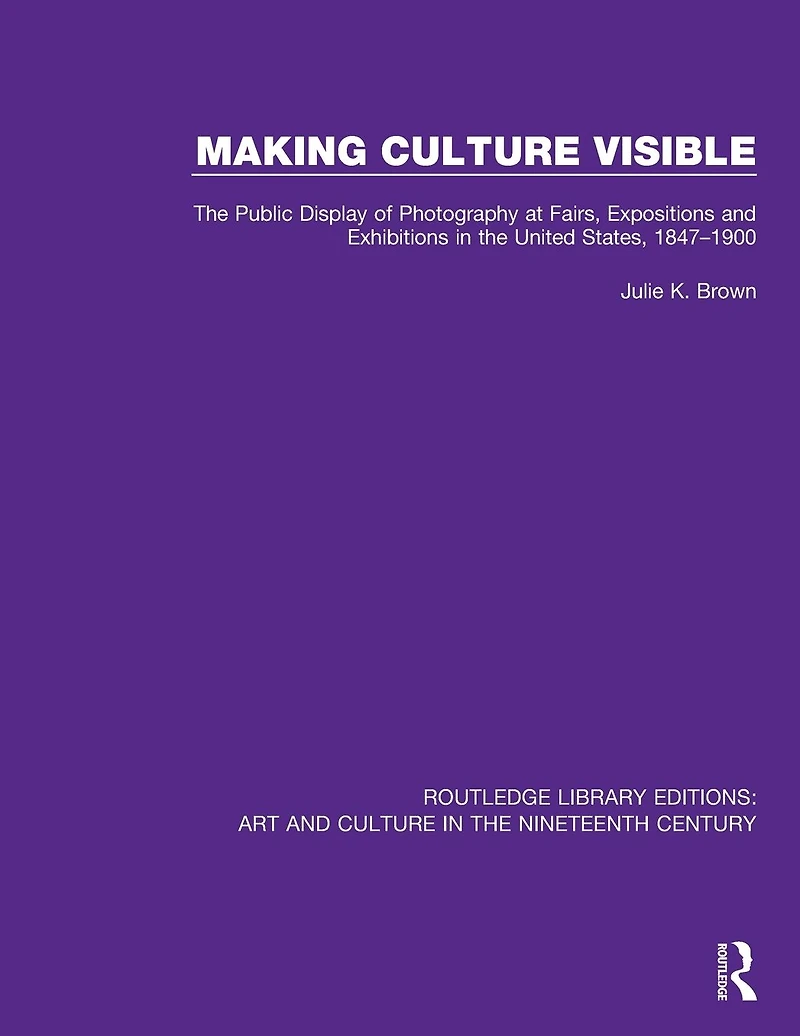 Making Culture Visible: the Public Display of Photography at Fairs, Expositions and Exhibitions United States, 1847-1900