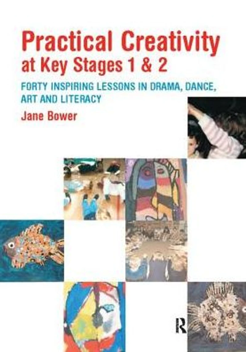 Practical Creativity at Key Stages 1 & 2: 40 Inspiring Lessons Drama, Dance, Art and Literacy