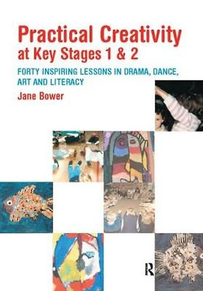 Practical Creativity at Key Stages 1 & 2: 40 Inspiring Lessons Drama, Dance, Art and Literacy
