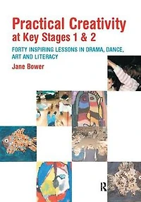 Practical Creativity at Key Stages 1 & 2: 40 Inspiring Lessons Drama, Dance, Art and Literacy