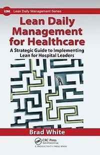 Lean Daily Management for Healthcare: A Strategic Guide to Implementing Hospital Leaders