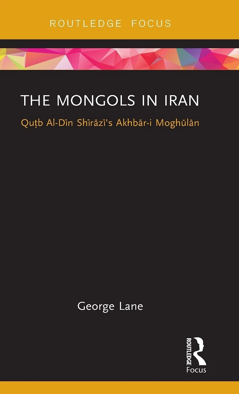 The Mongols Iran: Qutb Al-Din Shirazi's Akhbar-i Moghulan