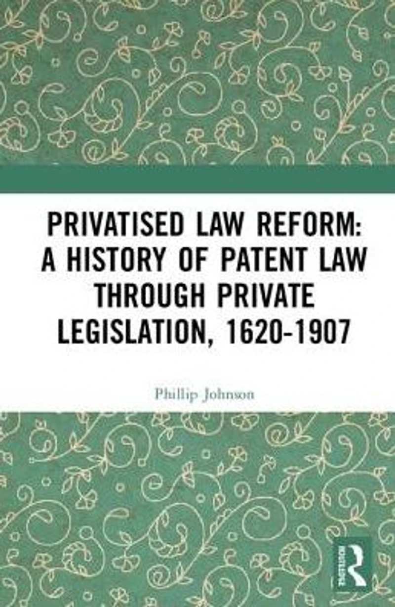 Privatised Law Reform: A History of Patent through Private Legislation, 1620-1907