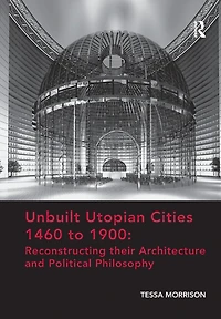 Unbuilt Utopian Cities 1460 to 1900: Reconstructing their Architecture and Political Philosophy
