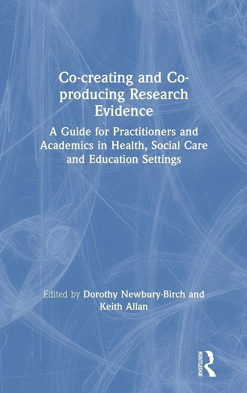 Co-creating and Co-producing Research Evidence: A Guide for Practitioners Academics Health, Social Care Education Settings