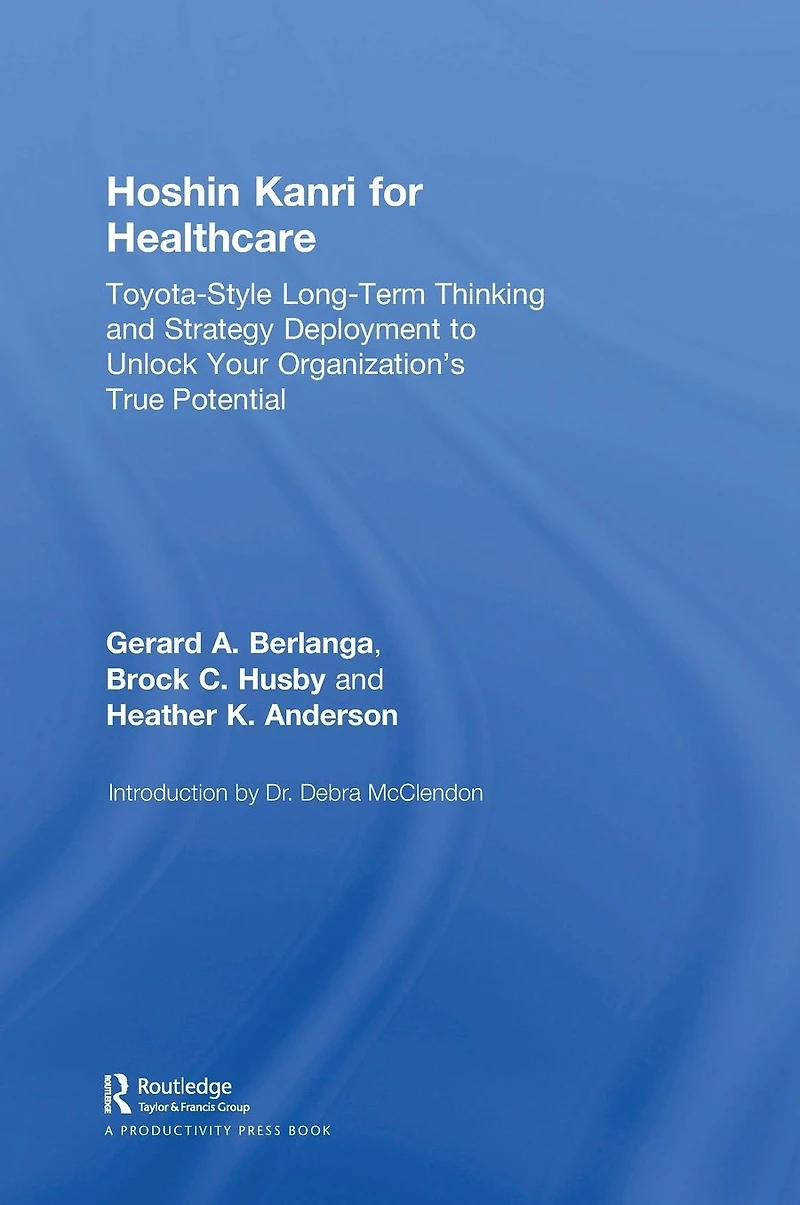 Hoshin Kanri for Healthcare: Toyota-Style Long-Term Thinking and Strategy Deployment to Unlock Your Organization's True Potential