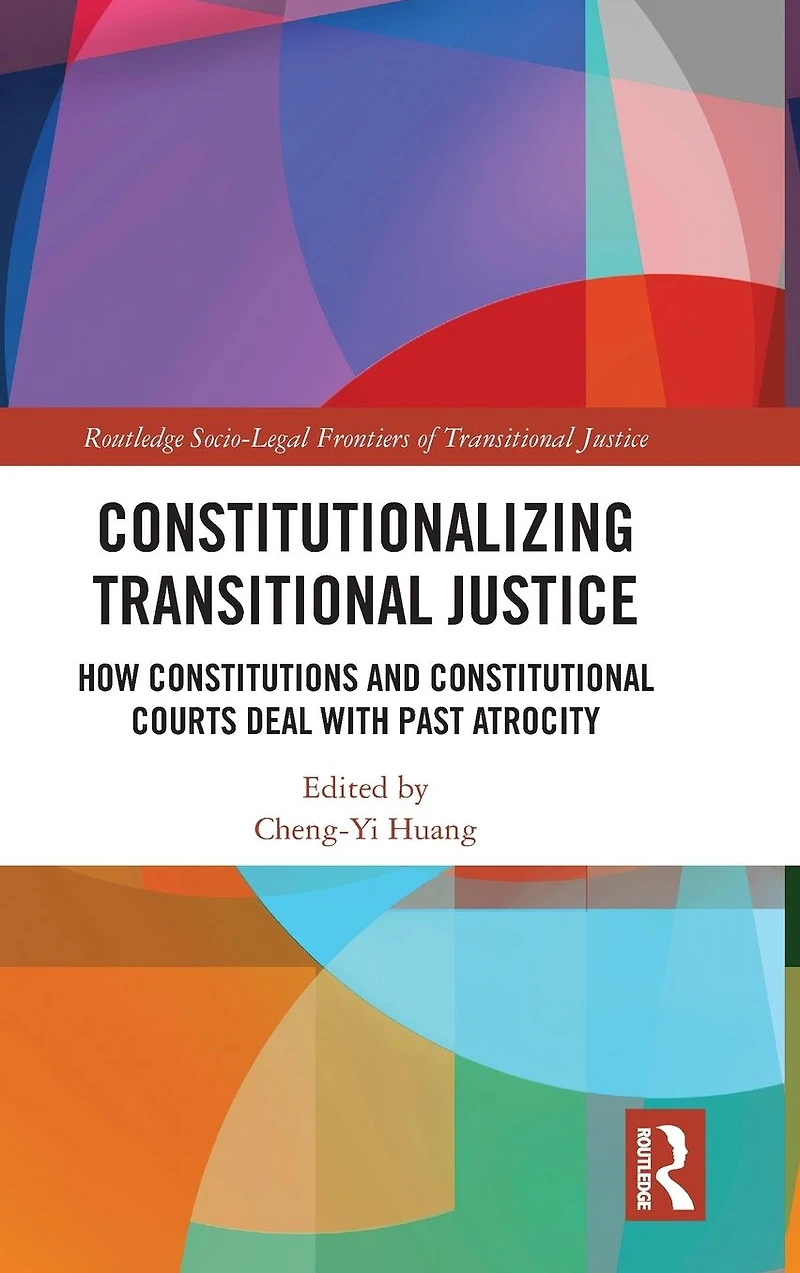 Constitutionalizing Transitional Justice: How Constitutions and Constitutional Courts Deal with Past Atrocity