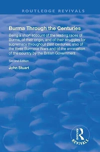 Burma Through the Centuries: Being a short account of leading races Burma, their origin, and struggles for supremacy throughout past centuries; also three Burmese Wars annexation te country by British Government