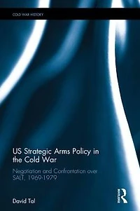 US Strategic Arms Policy the Cold War: Negotiation and Confrontation over SALT, 1969-1979