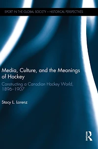 Media, Culture, and the Meanings of Hockey: Constructing a Canadian Hockey World, 1896-1907