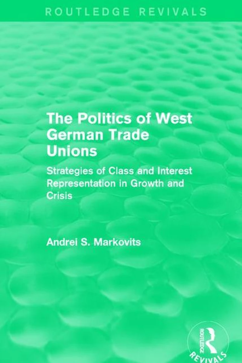 The Politics of West German Trade Unions: Strategies Class and Interest Representation Growth Crisis