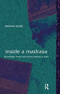 Inside a Madrasa: Knowledge, Power and Islamic Identity India