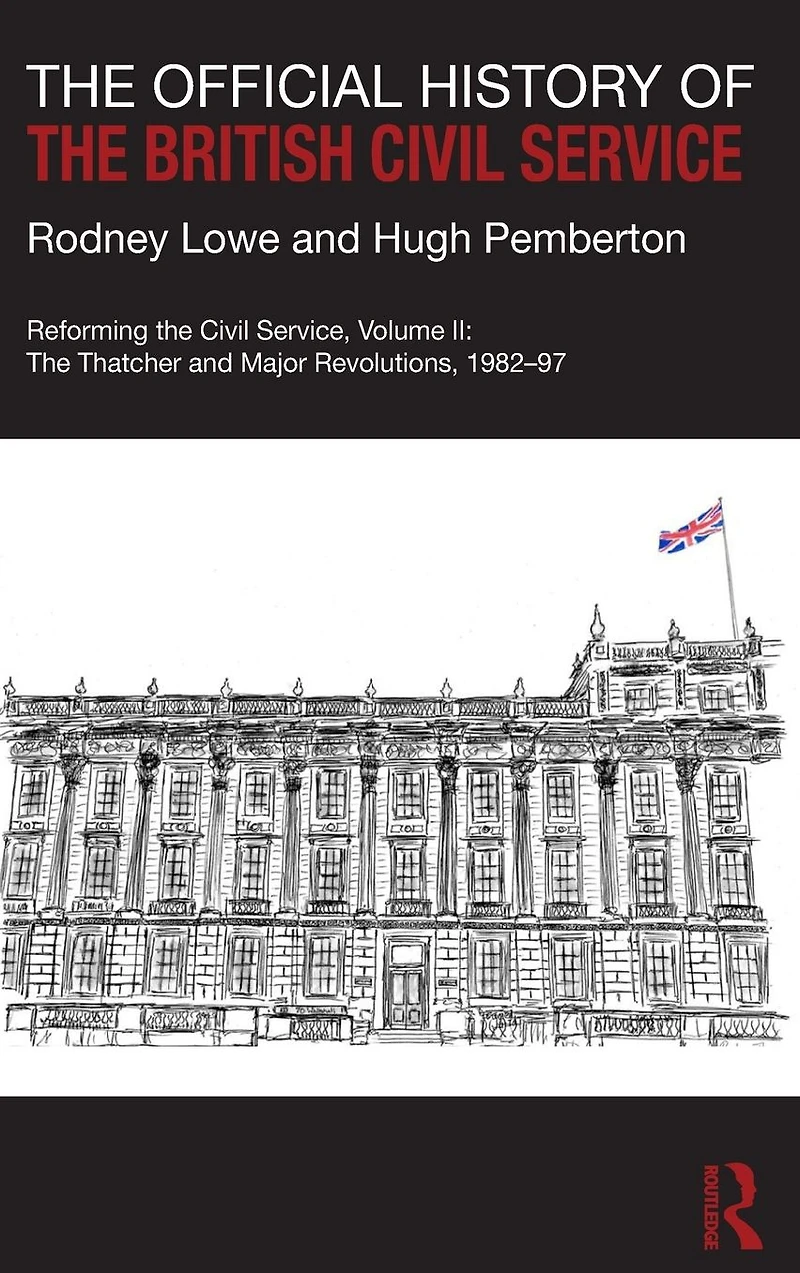 The Official History of British Civil Service: Reforming Service, Volume II: Thatcher and Major Revolutions, 1982-97