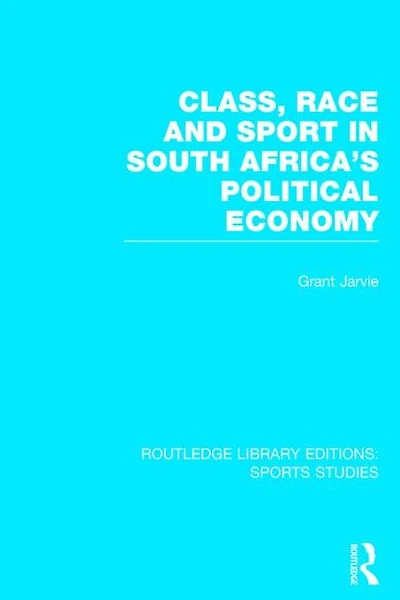 Class, Race and Sport South Africa's Political Economy (RLE Sports Studies)
