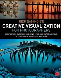 Rick Sammon's Creative Visualization for Photographers: Composition, exposure, lighting, learning, experimenting, setting goals, motivation and more