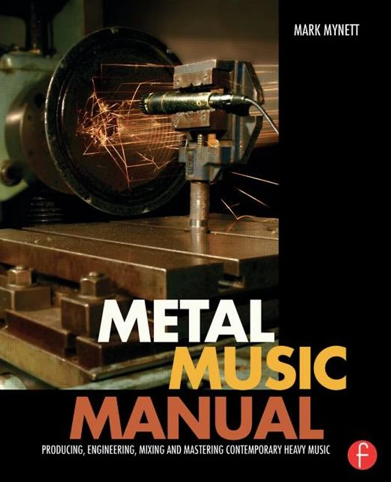 Metal Music Manual: Producing, Engineering, Mixing, and Mastering Contemporary Heavy