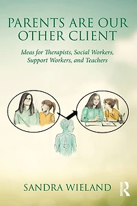 Parents Are Our Other Client: Ideas for Therapists, Social Workers, Support and Teachers