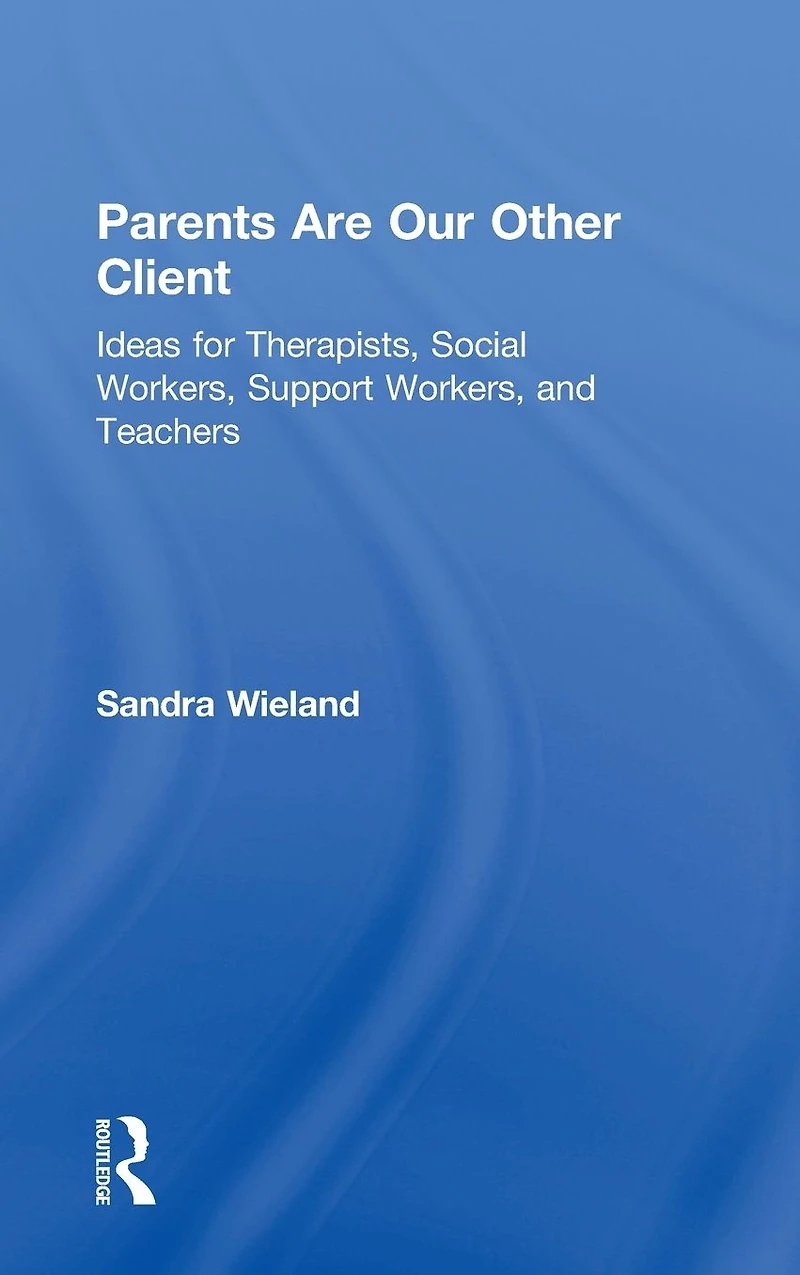 Parents Are Our Other Client: Ideas for Therapists, Social Workers, Support and Teachers