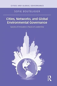 Cities, Networks, and Global Environmental Governance: Spaces of Innovation, Places Leadership