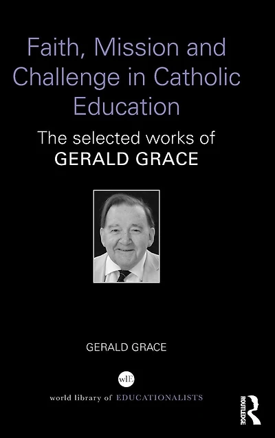 Faith, Mission and Challenge Catholic Education: The selected works of Gerald Grace