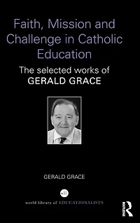 Faith, Mission and Challenge Catholic Education: The selected works of Gerald Grace