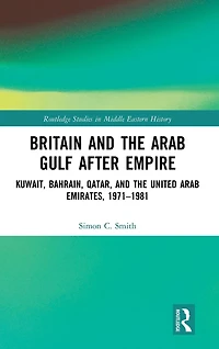 Britain and the Arab Gulf after Empire: Kuwait, Bahrain, Qatar, United Emirates, 1971-1981