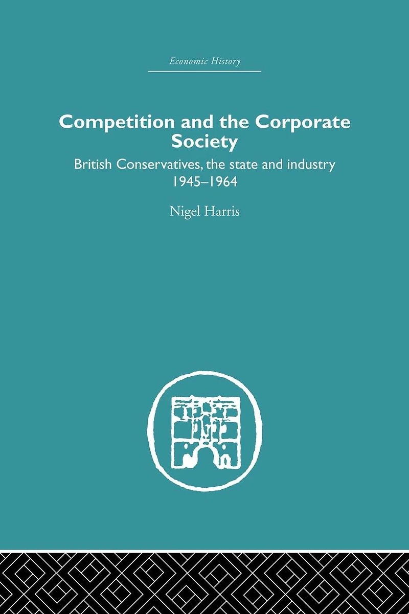 Competition and the Corporate Society: British Conservatives, state Industry 1945-1964