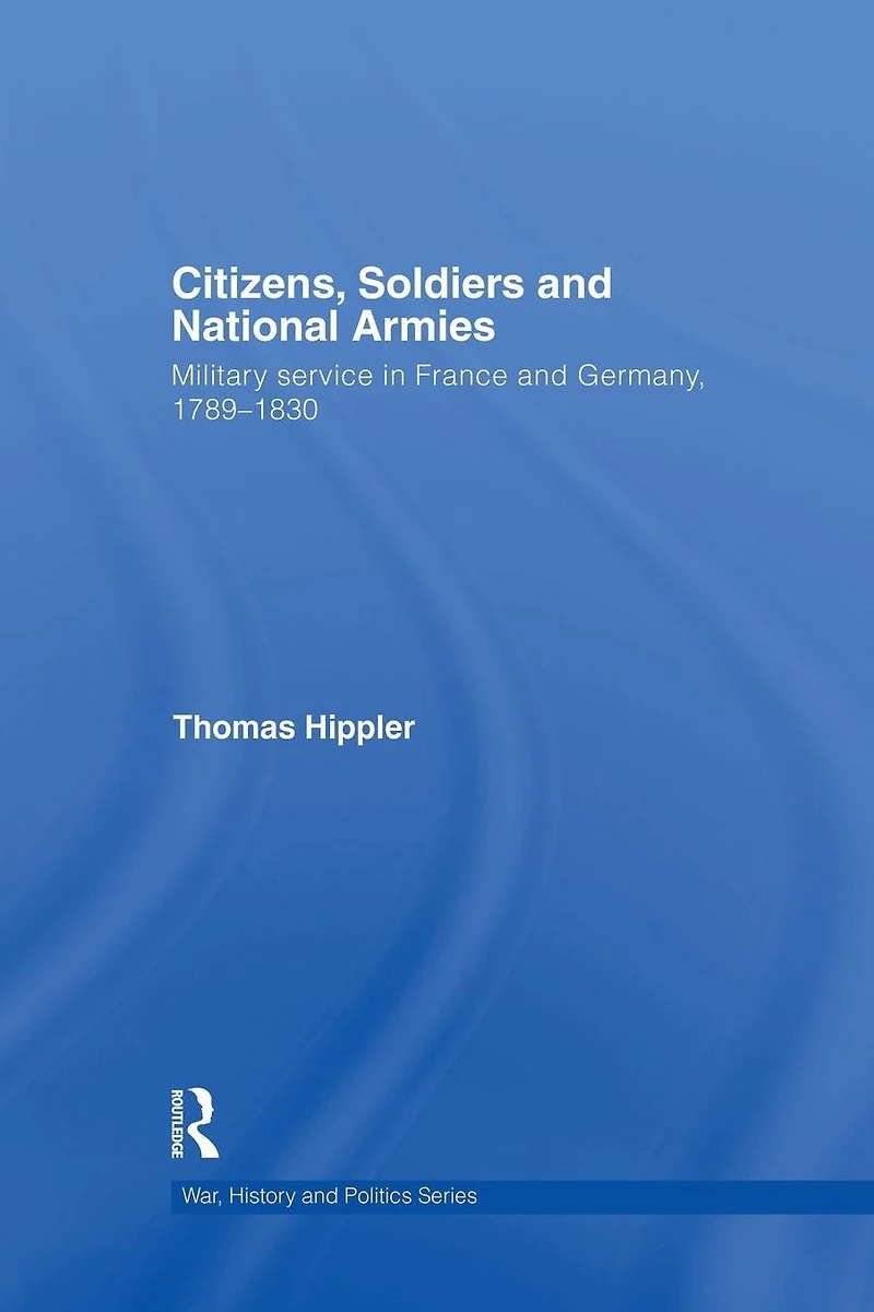 Citizens, Soldiers and National Armies: Military Service France Germany, 1789-1830
