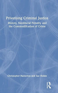 Privatising Criminal Justice: History, Neoliberal Penality and the Commodification of Crime