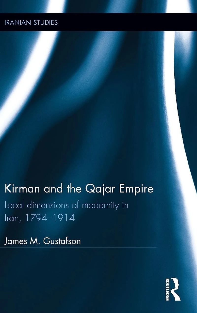 Kirman and the Qajar Empire: Local Dimensions of Modernity Iran, 1794-1914
