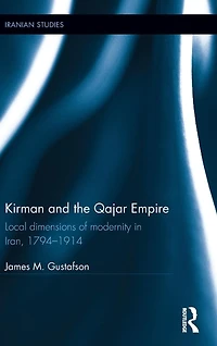 Kirman and the Qajar Empire: Local Dimensions of Modernity Iran, 1794-1914