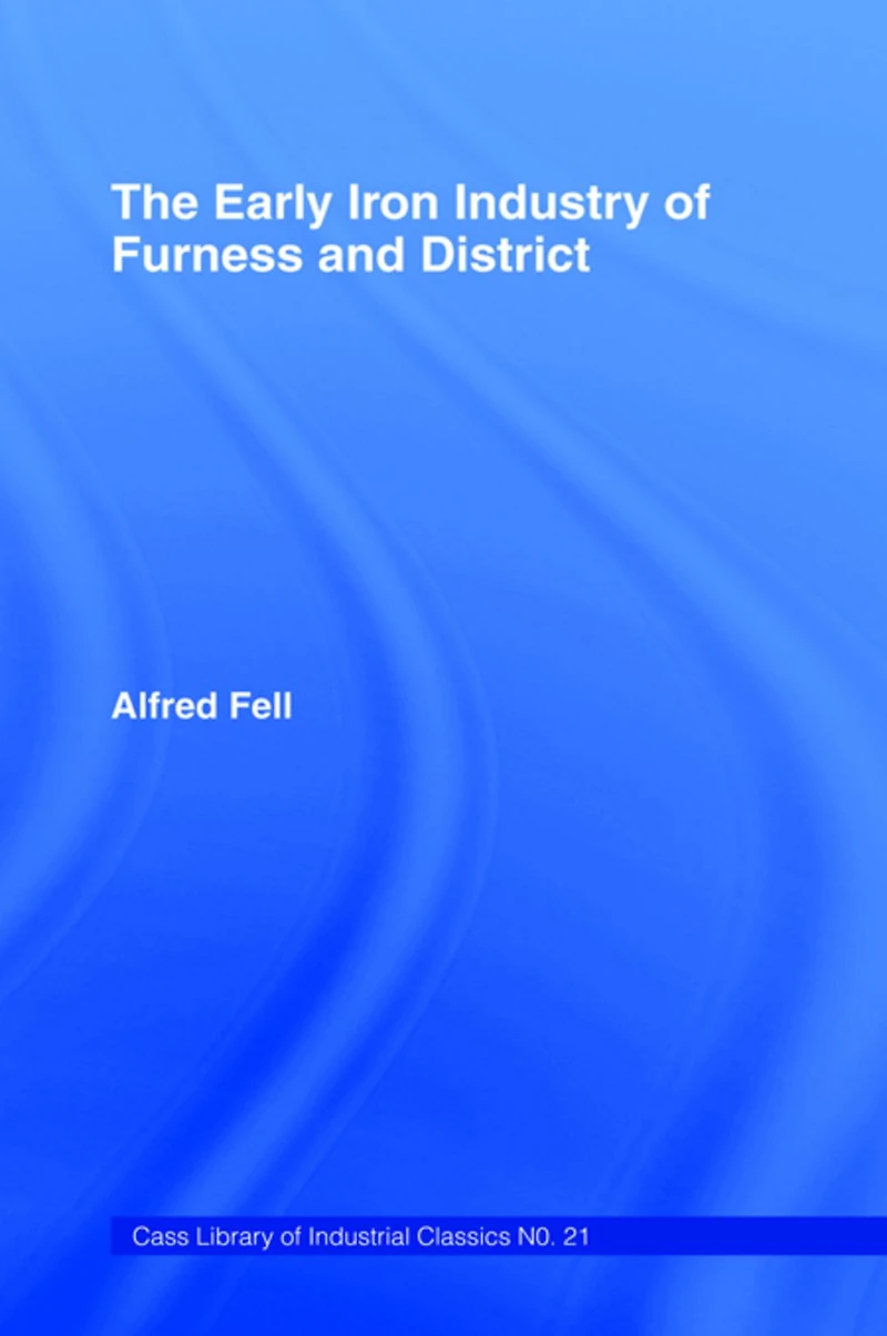 the Early Iron Industry of Furness and Districts: an Historical Descriptive Account from Earliest Times to End Eighteenth Century with Ironmasters Scotland 1726-1800