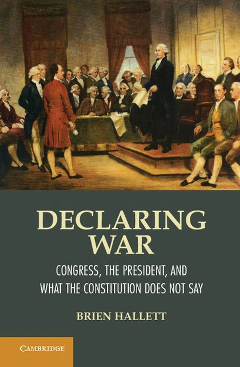 Declaring War: Congress, the President, and What Constitution Does Not Say