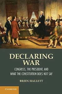 Declaring War: Congress, the President, and What Constitution Does Not Say