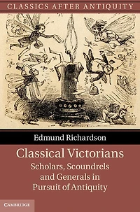 Classical Victorians: Scholars, Scoundrels and Generals Pursuit of Antiquity