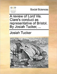 A Review of Lord Vis. Clare's Conduct as Representative Bristol. By Josiah Tucker,