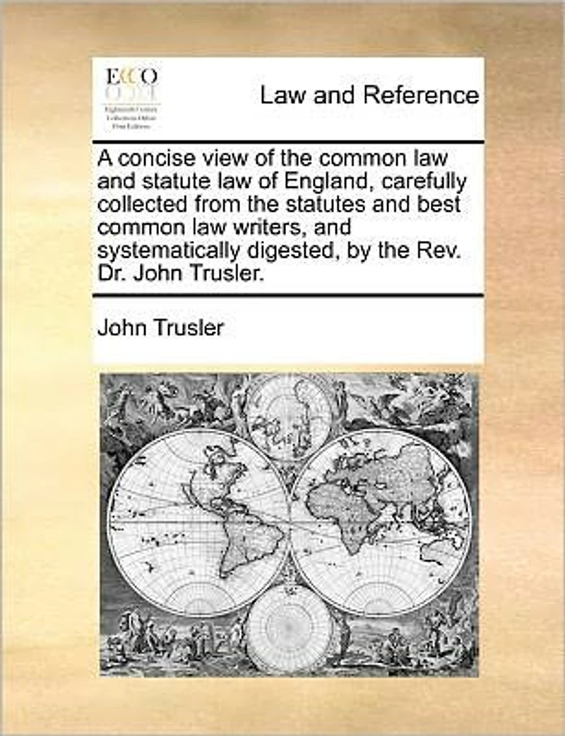 A Concise View of the Common law and Statute England, Carefully Collected From Statutes Best Writers, Systematically Digested, by Rev. Dr. John Trusler