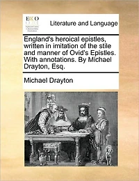 England's Heroical Epistles, Written Imitation of the Stile and Manner Ovid's Epistles. With Annotations. By Michael Drayton, Esq;