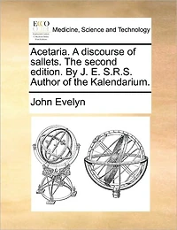 Acetaria. A Discourse of Sallets. the Second Edition. By J. E. S.R.S. Author Kalendarium
