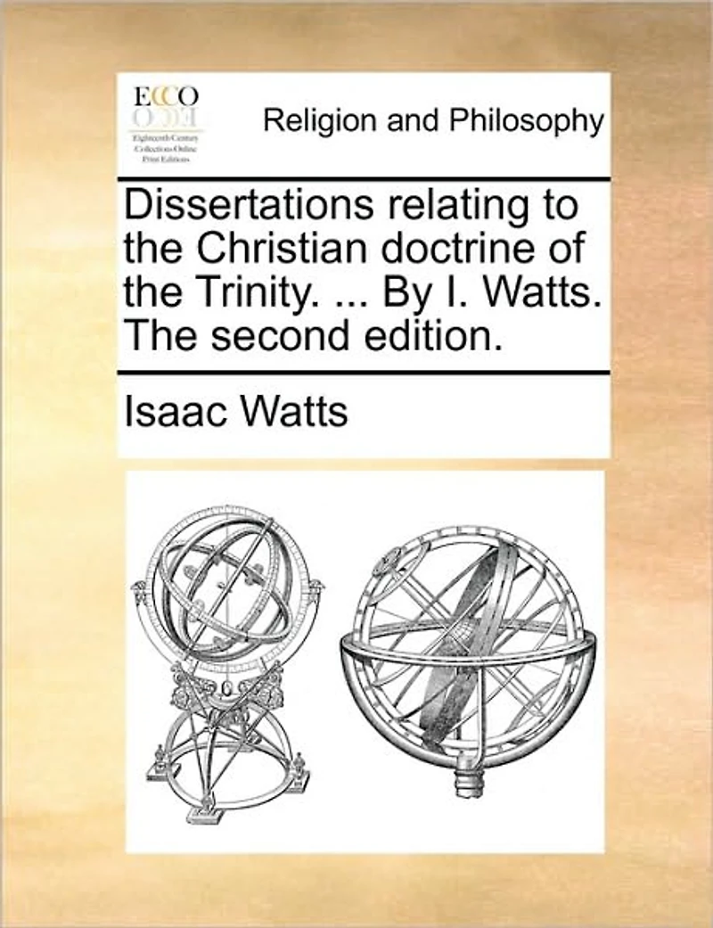 Dissertations Relating to the Christian Doctrine of Trinity. ... by I. Watts. Second Edition.