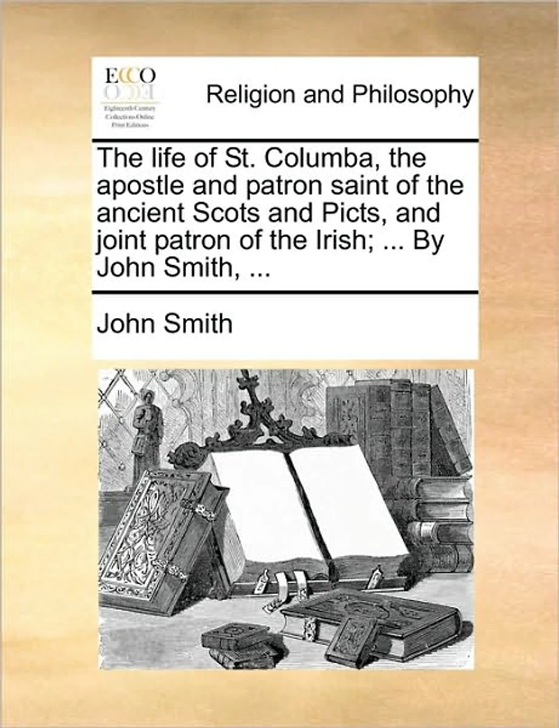the Life of St. Columba, Apostle and Patron Saint Ancient Scots Picts, Joint Irish; ... By John Smith,