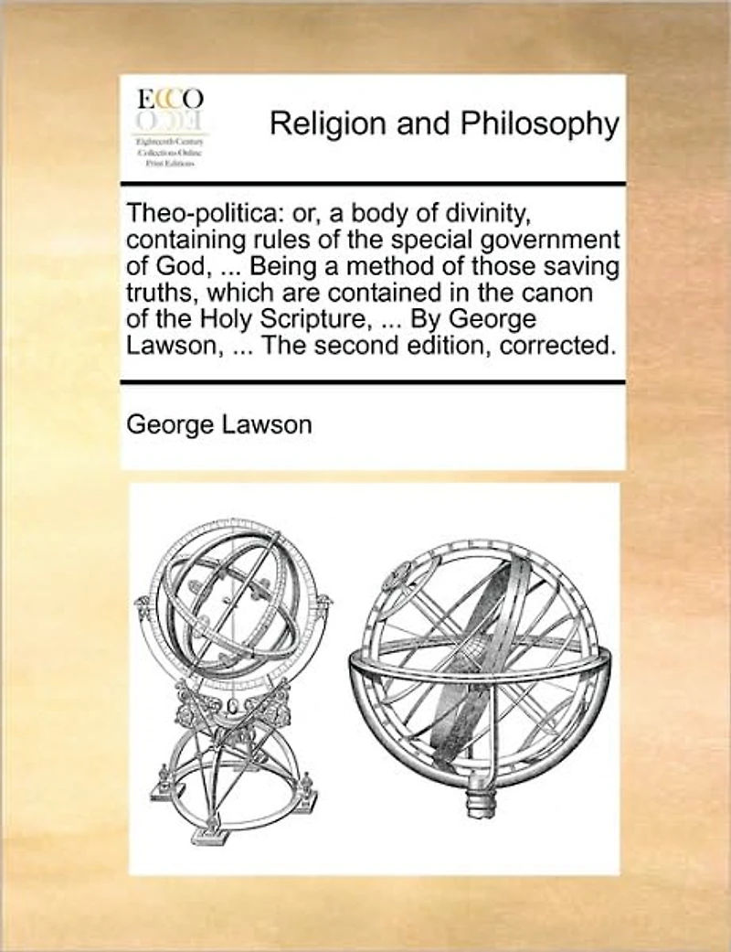 Theo-politica: Or, a Body of Divinity, Containing Rules The Special Government God, ... Being Method Those Saving Truths, Which are Contained Canon Holy Scripture, By George Lawson, Second Edition, Corrected