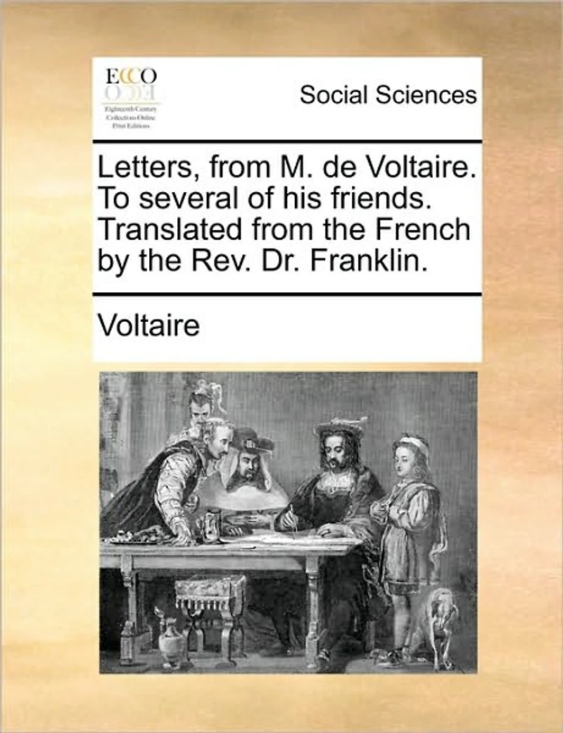 Letters, From M. de Voltaire. To Several of his Friends. Translated the French by Rev. Dr. Franklin