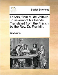 Letters, From M. de Voltaire. To Several of his Friends. Translated the French by Rev. Dr. Franklin