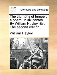 The Triumphs of Temper; a Poem. six Cantos. By William Hayley, Esq. Second Edition