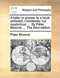 a Letter Answer to Book Entituled, Christianity Not Mysterious. ... by Peter Browne, the Third Edition.